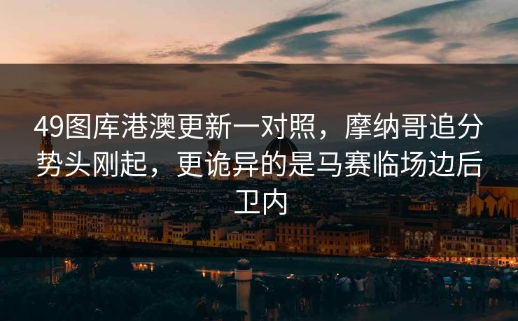 49图库港澳更新一对照，摩纳哥追分势头刚起，更诡异的是马赛临场边后卫内