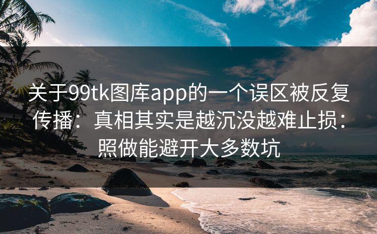 关于99tk图库app的一个误区被反复传播：真相其实是越沉没越难止损：照做能避开大多数坑