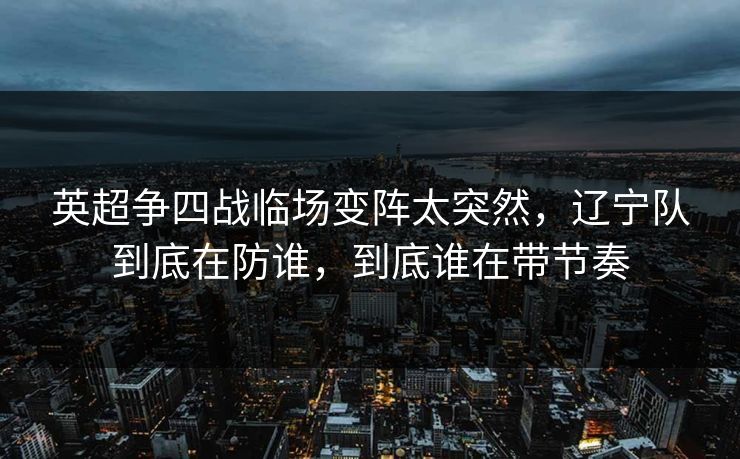 英超争四战临场变阵太突然，辽宁队到底在防谁，到底谁在带节奏