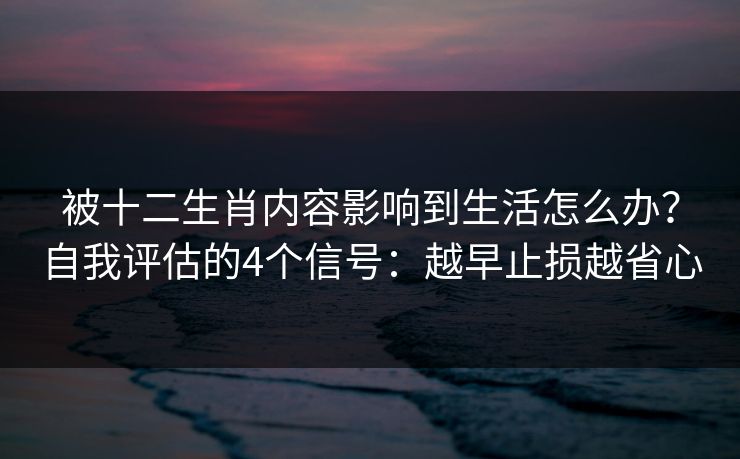 被十二生肖内容影响到生活怎么办？自我评估的4个信号：越早止损越省心