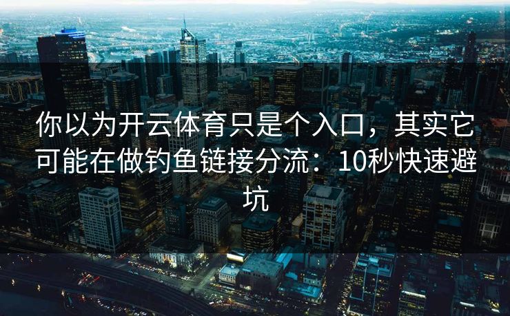 你以为开云体育只是个入口，其实它可能在做钓鱼链接分流：10秒快速避坑