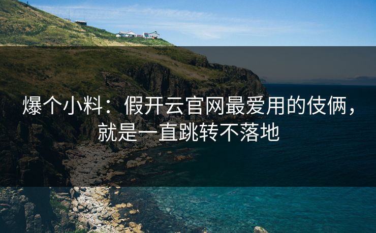 爆个小料：假开云官网最爱用的伎俩，就是一直跳转不落地