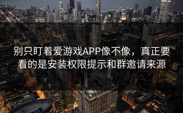 别只盯着爱游戏APP像不像，真正要看的是安装权限提示和群邀请来源