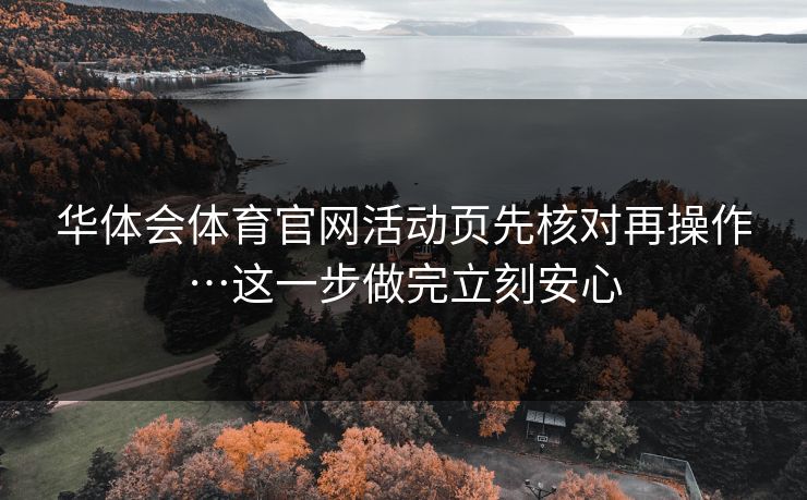 华体会体育官网活动页先核对再操作…这一步做完立刻安心 华体会体育官网活动页先核对再操作…这一步做完立刻安心