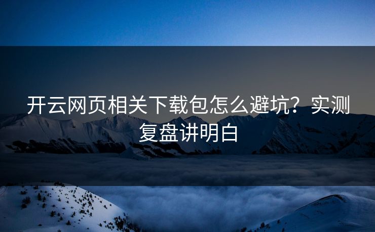 开云网页相关下载包怎么避坑?实测复盘讲明白 开云网页相关下载包怎么避坑?实测复盘讲明白