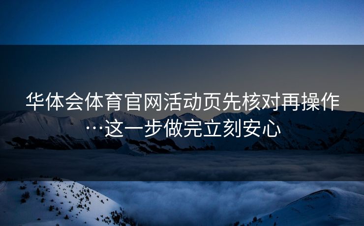 华体会体育官网活动页先核对再操作…这一步做完立刻安心 华体会体育官网活动页先核对再操作…这一步做完立刻安心