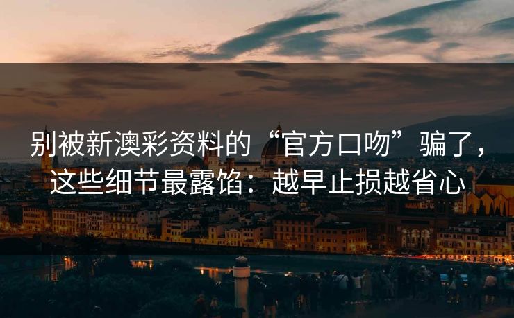 别被新澳彩资料的“官方口吻”骗了，这些细节最露馅：越早止损越省心
