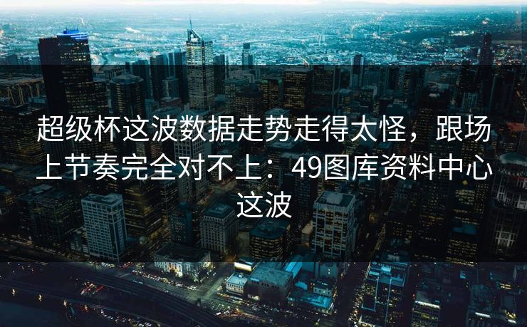 超级杯这波数据走势走得太怪，跟场上节奏完全对不上：49图库资料中心这波