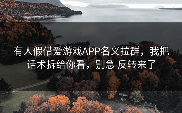有人假借爱游戏APP名义拉群，我把话术拆给你看，别急 反转来了