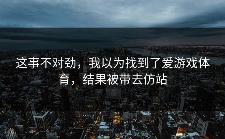 这事不对劲,我以为找到了爱游戏体育,结果被带去仿站 这事不对劲,我以为找到了爱游戏体育,结果被带去仿站