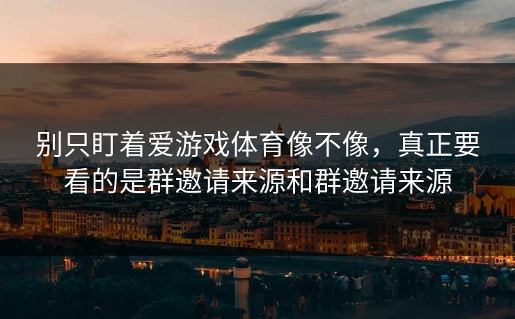 别只盯着爱游戏体育像不像，真正要看的是群邀请来源和群邀请来源