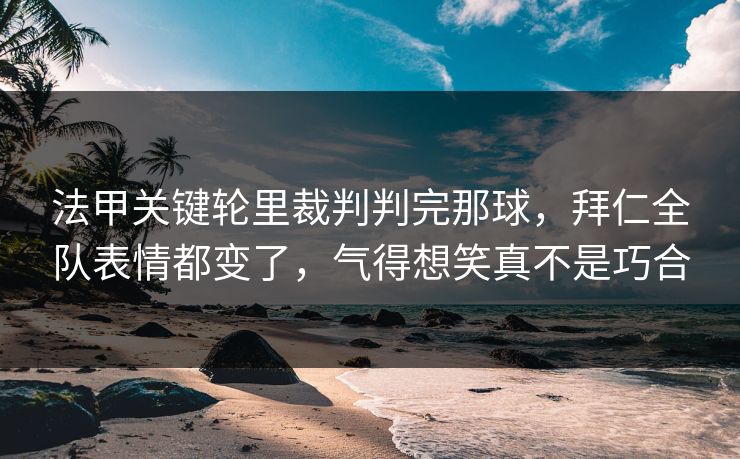 法甲关键轮里裁判判完那球，拜仁全队表情都变了，气得想笑真不是巧合
