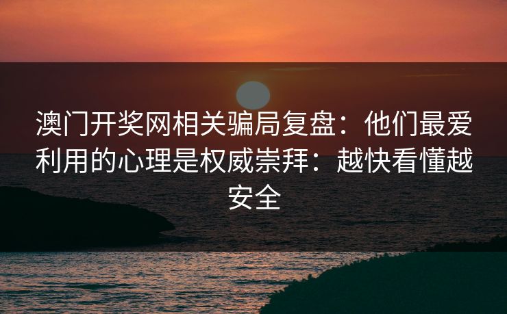澳门开奖网相关骗局复盘:他们最爱利用的心理是权威崇拜:越快看懂越安全 澳门开奖网相关骗局复盘:他们最爱利用的心理是权威崇拜:越快看懂越安全