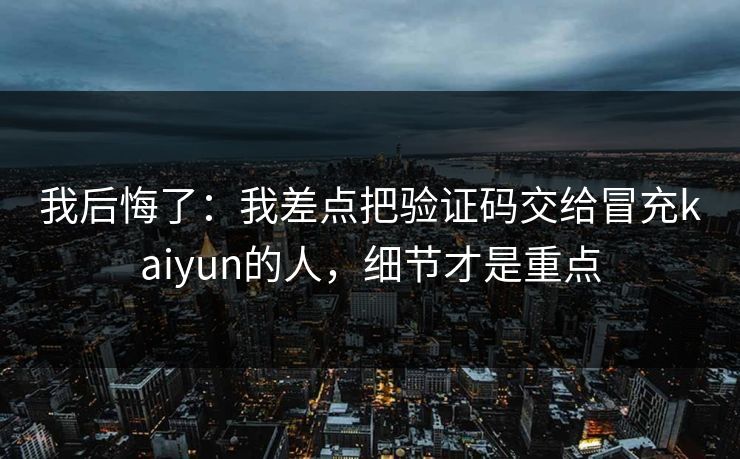 我后悔了:我差点把验证码交给冒充kaiyun的人,细节才是重点 我后悔了:我差点把验证码交给冒充kaiyun的人,细节才是重点