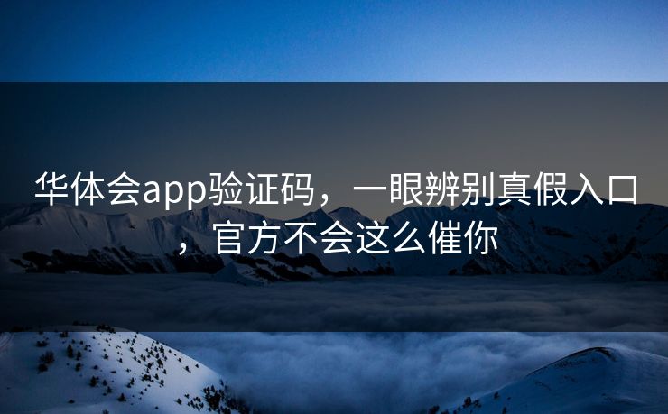 华体会app验证码，一眼辨别真假入口，官方不会这么催你