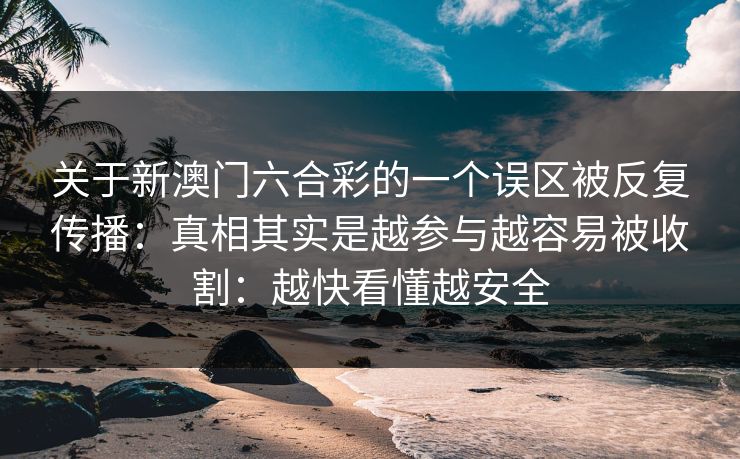 关于新澳门六合彩的一个误区被反复传播：真相其实是越参与越容易被收割：越快看懂越安全