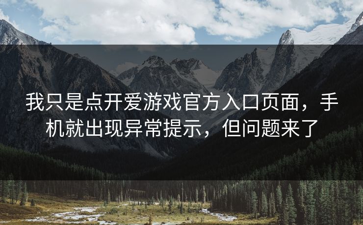 我只是点开爱游戏官方入口页面,手机就出现异常提示,但问题来了 我只是点开爱游戏官方入口页面,手机就出现异常提示,但问题来了