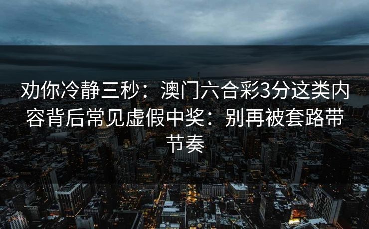 劝你冷静三秒:澳门六合彩3分这类内容背后常见虚假中奖:别再被套路带节奏 劝你冷静三秒:澳门六合彩3分这类内容背后常见虚假中奖:别再被套路带节奏