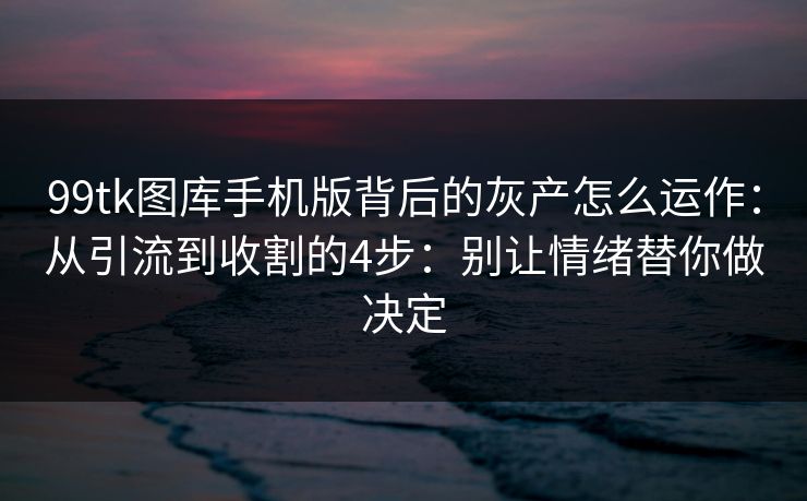 99tk图库手机版背后的灰产怎么运作:从引流到收割的4步:别让情绪替你做决定 99tk图库手机版背后的灰产怎么运作:从引流到收割的4步:别让情绪替你做决定