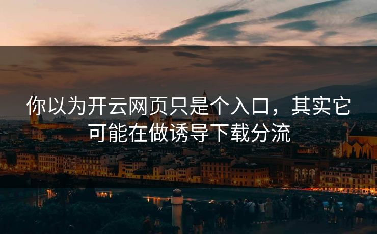 你以为开云网页只是个入口，其实它可能在做诱导下载分流