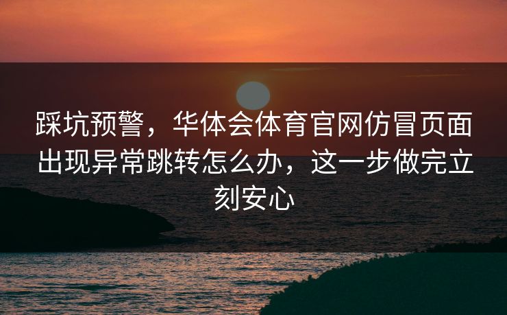 踩坑预警,华体会体育官网仿冒页面出现异常跳转怎么办,这一步做完立刻安心 踩坑预警,华体会体育官网仿冒页面出现异常跳转怎么办,这一步做完立刻安心