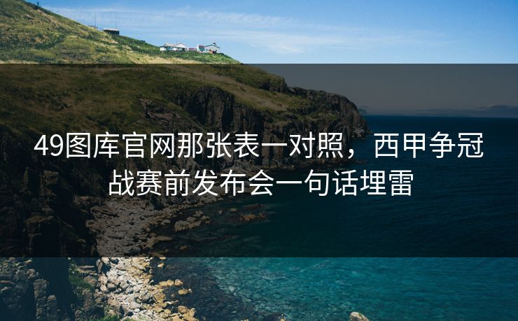 49图库官网那张表一对照,西甲争冠战赛前发布会一句话埋雷 49图库官网那张表一对照,西甲争冠战赛前发布会一句话埋雷