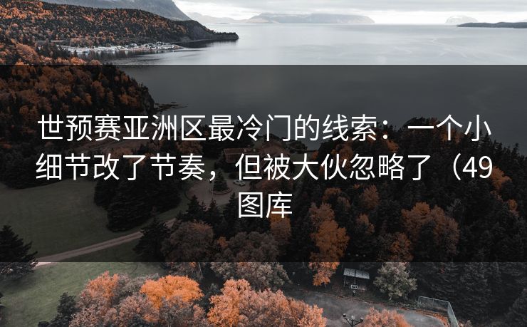 世预赛亚洲区最冷门的线索:一个小细节改了节奏,但被大伙忽略了(49图库 世预赛亚洲区最冷门的线索:一个小细节改了节奏,但被大伙忽略了(49图库