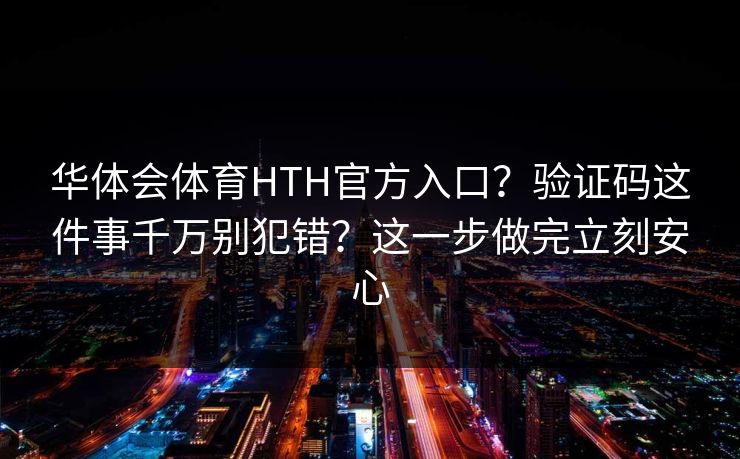 华体会体育HTH官方入口？验证码这件事千万别犯错？这一步做完立刻安心