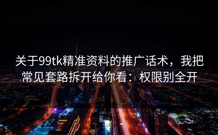 关于99tk精准资料的推广话术,我把常见套路拆开给你看:权限别全开 关于99tk精准资料的推广话术,我把常见套路拆开给你看:权限别全开