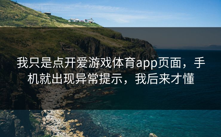 我只是点开爱游戏体育app页面,手机就出现异常提示,我后来才懂 我只是点开爱游戏体育app页面,手机就出现异常提示,我后来才懂