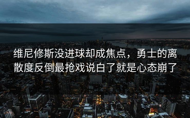 维尼修斯没进球却成焦点,勇士的离散度反倒最抢戏说白了就是心态崩了 维尼修斯没进球却成焦点,勇士的离散度反倒最抢戏说白了就是心态崩了