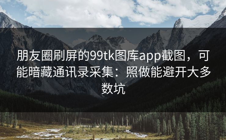 朋友圈刷屏的99tk图库app截图，可能暗藏通讯录采集：照做能避开大多数坑