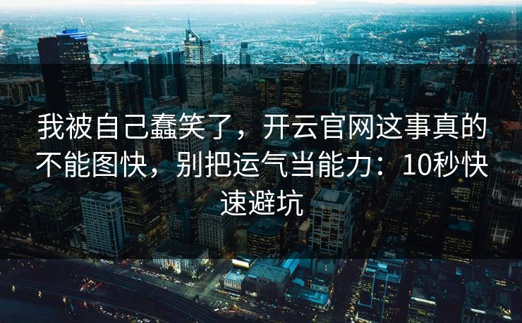 我被自己蠢笑了,开云官网这事真的不能图快,别把运气当能力:10秒快速避坑 我被自己蠢笑了,开云官网这事真的不能图快,别把运气当能力:10秒快速避坑
