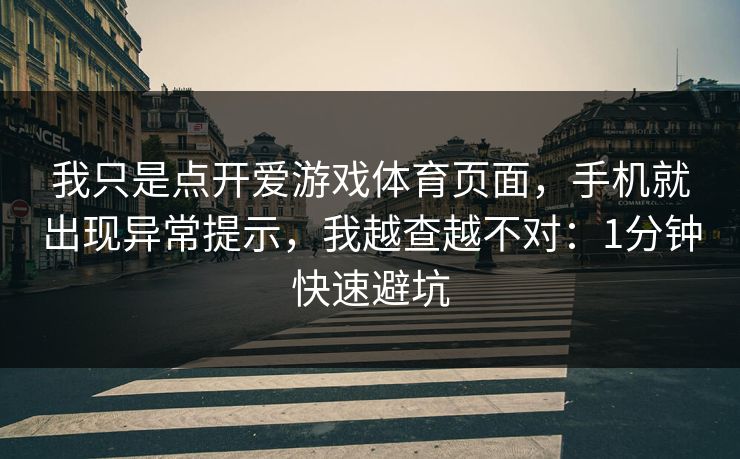 我只是点开爱游戏体育页面,手机就出现异常提示,我越查越不对:1分钟快速避坑 我只是点开爱游戏体育页面,手机就出现异常提示,我越查越不对:1分钟快速避坑