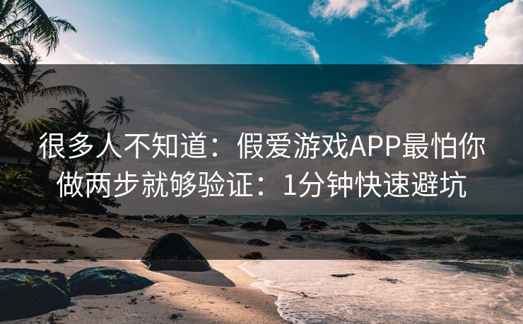 很多人不知道:假爱游戏APP最怕你做两步就够验证:1分钟快速避坑 很多人不知道:假爱游戏APP最怕你做两步就够验证:1分钟快速避坑